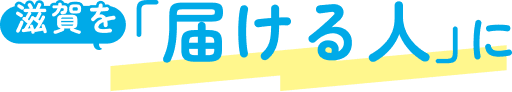 滋賀を「届ける人」に