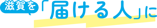 滋賀を「届ける人」に
